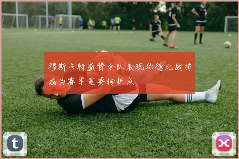 穆斯卡特盛赞全队表现称德比战将成为赛季重要转折点