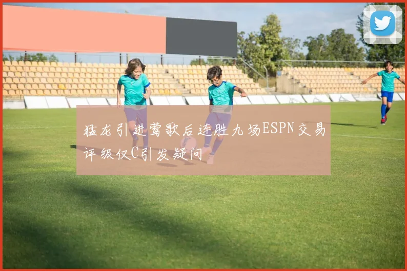 猛龙引进莺歌后连胜九场ESPN交易评级仅C引发疑问