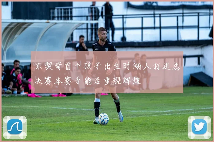 东契奇首个孩子出生时湖人打进总决赛本赛季能否重现辉煌