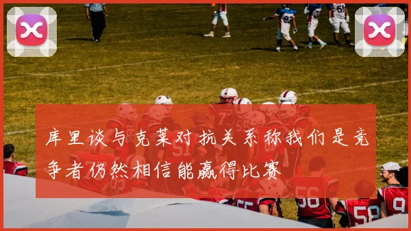 库里谈与克莱对抗关系称我们是竞争者仍然相信能赢得比赛