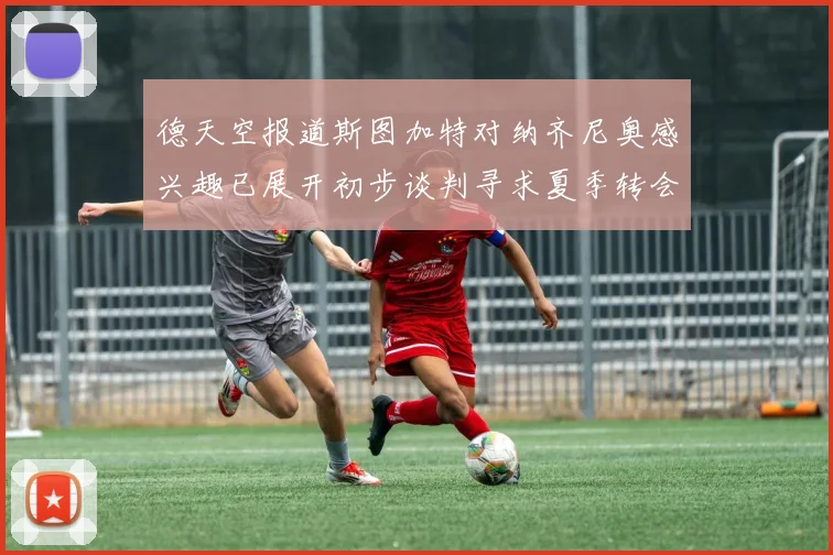 德天空报道斯图加特对纳齐尼奥感兴趣已展开初步谈判寻求夏季转会机会