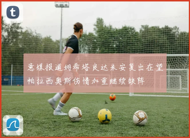 意媒报道姆希塔良达米安复出在望帕拉西奥斯伤情加重继续缺阵