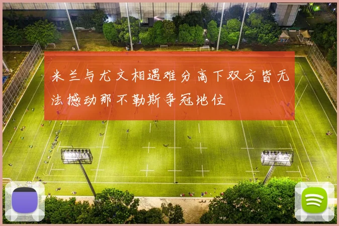 米兰与尤文相遇难分高下双方皆无法撼动那不勒斯争冠地位