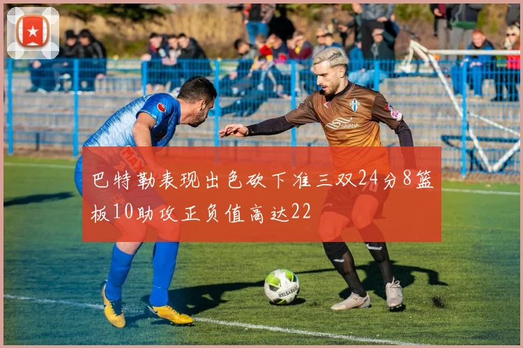 巴特勒表现出色砍下准三双24分8篮板10助攻正负值高达22