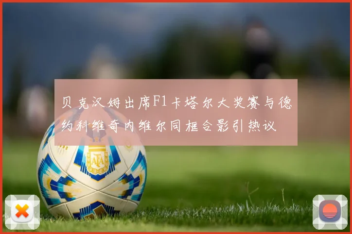 贝克汉姆出席F1卡塔尔大奖赛与德约科维奇内维尔同框合影引热议