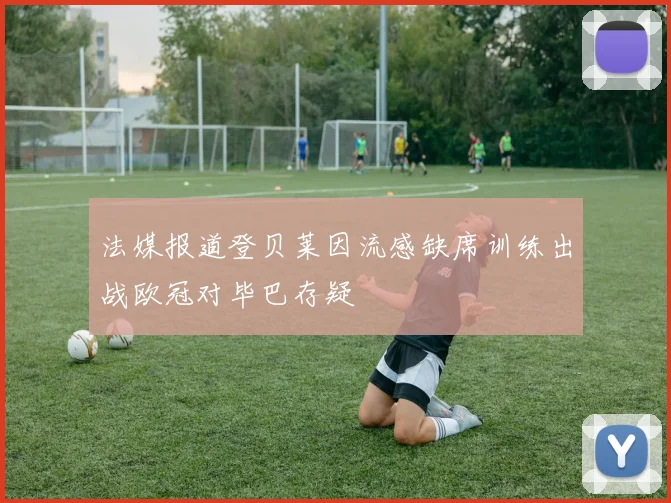 法媒报道登贝莱因流感缺席训练出战欧冠对毕巴存疑