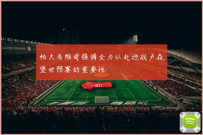 帕夫洛维奇强调全力以赴迎战卢森堡世预赛的重要性