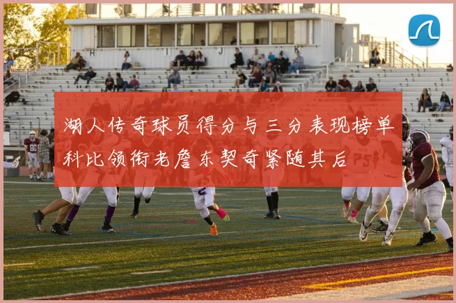 湖人传奇球员得分与三分表现榜单科比领衔老詹东契奇紧随其后