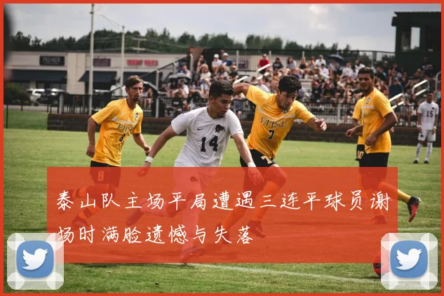 泰山队主场平局遭遇三连平球员谢场时满脸遗憾与失落