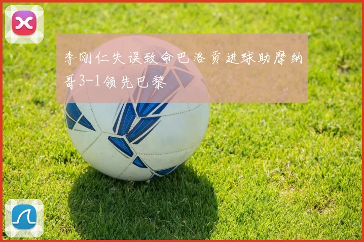 李刚仁失误致命巴洛贡进球助摩纳哥3-1领先巴黎