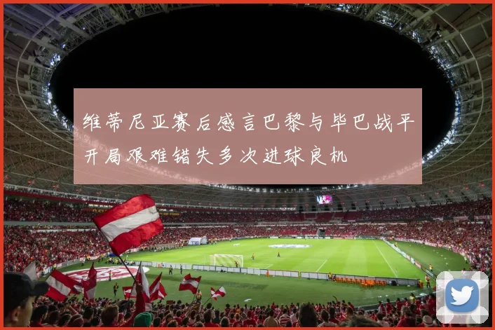 维蒂尼亚赛后感言巴黎与毕巴战平开局艰难错失多次进球良机