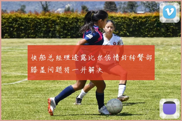 快船总经理透露比尔伤情好转臀部膝盖问题将一并解决