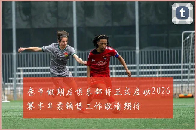 春节假期后俱乐部将正式启动2026赛季年票销售工作敬请期待
