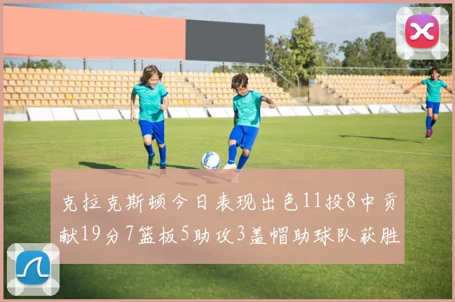 克拉克斯顿今日表现出色11投8中贡献19分7篮板5助攻3盖帽助球队获胜