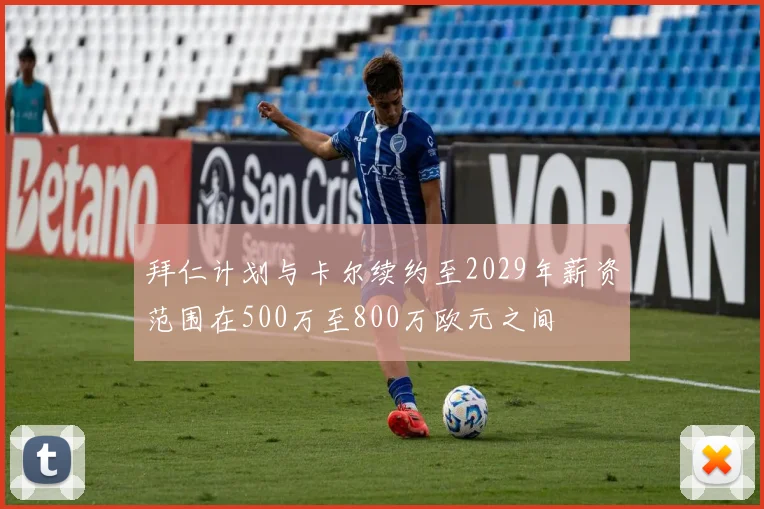 拜仁计划与卡尔续约至2029年薪资范围在500万至800万欧元之间