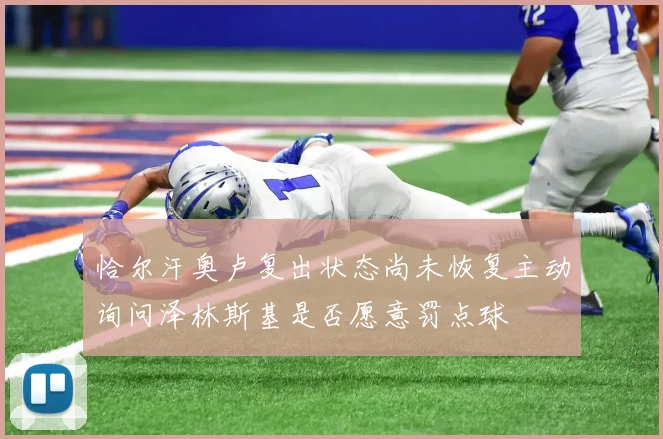 恰尔汗奥卢复出状态尚未恢复主动询问泽林斯基是否愿意罚点球