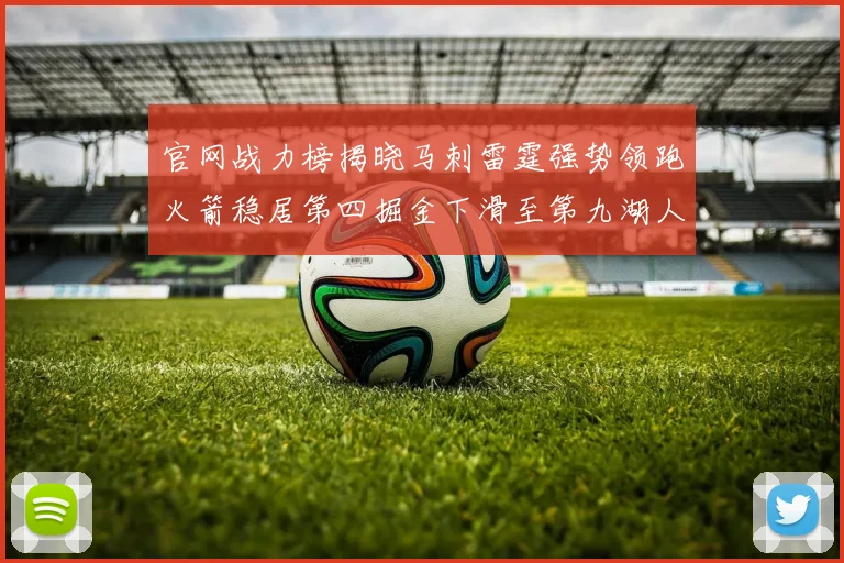 官网战力榜揭晓马刺雷霆强势领跑火箭稳居第四掘金下滑至第九湖人十名勇士十六快船十九