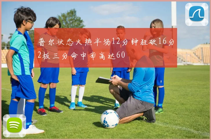 普尔状态火热半场12分钟狂砍16分2板三分命中率高达60