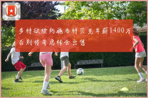 多特欲续约施洛特贝克年薪1400万否则将考虑转会出售