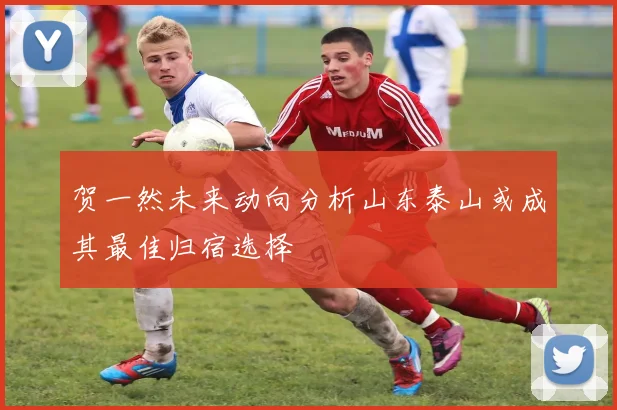 贺一然未来动向分析山东泰山或成其最佳归宿选择