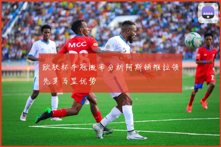 欧联杯夺冠概率分析阿斯顿维拉领先罗马显优势