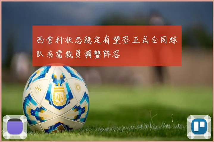 西索科状态稳定有望签正式合同球队或需裁员调整阵容