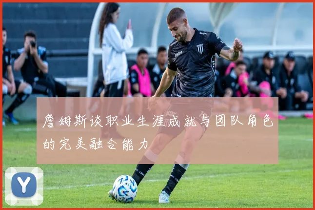 詹姆斯谈职业生涯成就与团队角色的完美融合能力