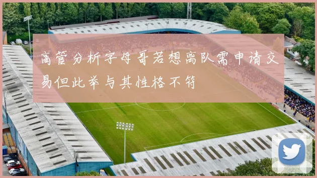 高管分析字母哥若想离队需申请交易但此举与其性格不符