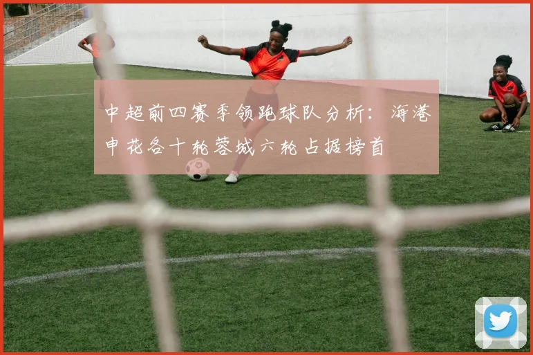 中超前四赛季领跑球队分析：海港申花各十轮蓉城六轮占据榜首
