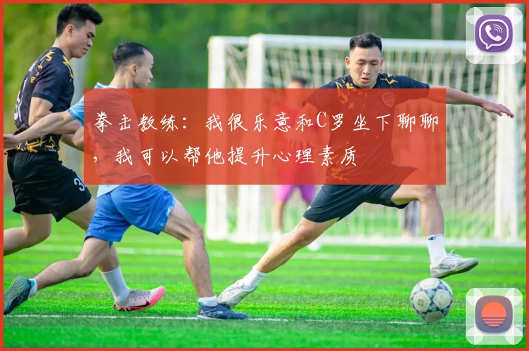 拳击教练：我很乐意和C罗坐下聊聊，我可以帮他提升心理素质