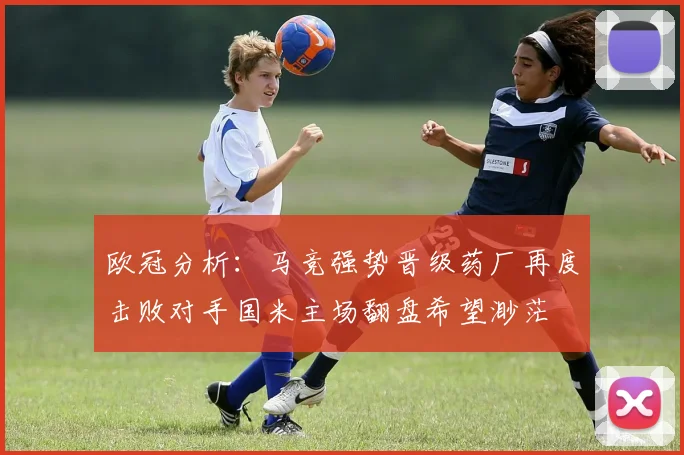 欧冠分析：马竞强势晋级药厂再度击败对手国米主场翻盘希望渺茫