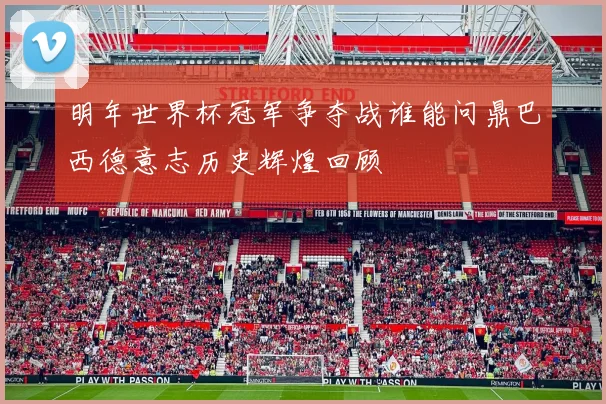 明年世界杯冠军争夺战谁能问鼎巴西德意志历史辉煌回顾