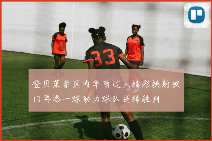 登贝莱禁区内华丽过人精彩挑射破门再添一球助力球队逆转胜利