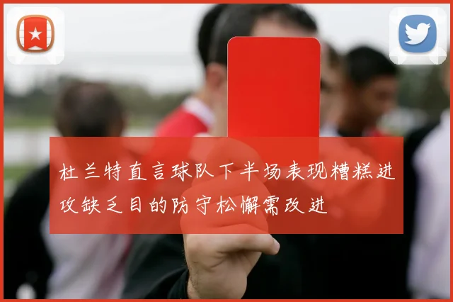 杜兰特直言球队下半场表现糟糕进攻缺乏目的防守松懈需改进