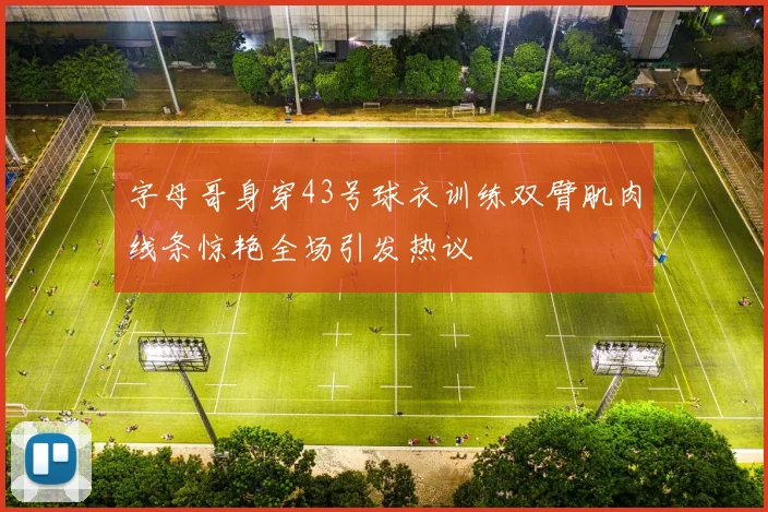 字母哥身穿43号球衣训练双臂肌肉线条惊艳全场引发热议