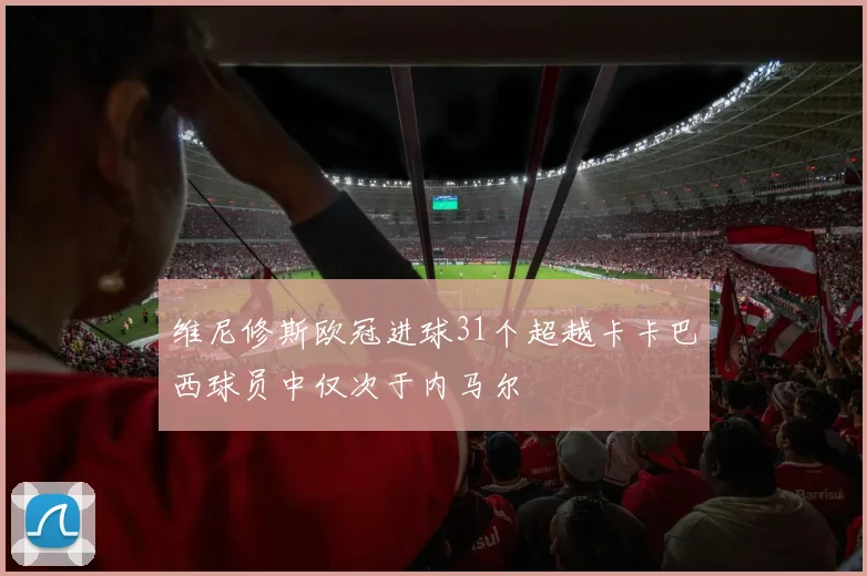 维尼修斯欧冠进球31个超越卡卡巴西球员中仅次于内马尔