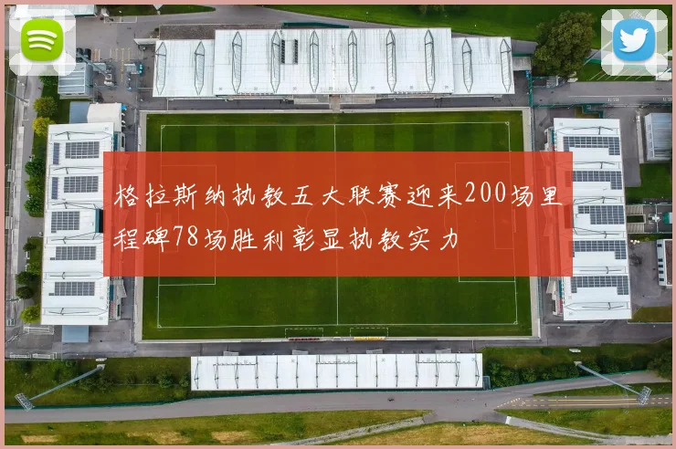 格拉斯纳执教五大联赛迎来200场里程碑78场胜利彰显执教实力