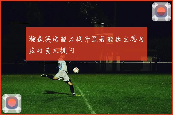瀚森英语能力提升显著能独立思考应对英文提问