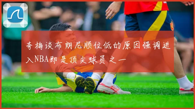 夸梅谈布朗尼顺位低的原因强调进入NBA即是顶尖球员之一