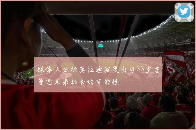 媒体人分析奥拉迪波复出与33岁苦曼巴未来机会的可能性