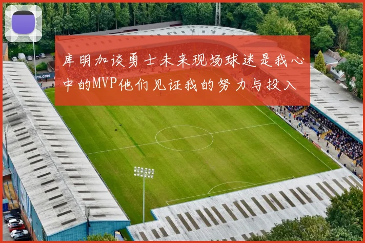 库明加谈勇士未来现场球迷是我心中的MVP他们见证我的努力与投入