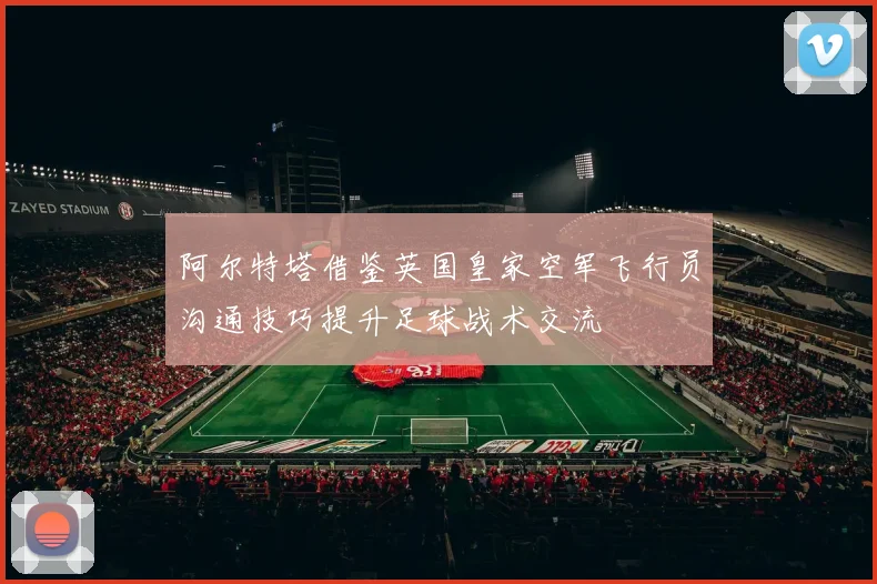 阿尔特塔借鉴英国皇家空军飞行员沟通技巧提升足球战术交流